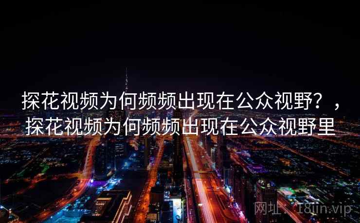 探花视频为何频频出现在公众视野?,探花视频为何频频出现在公众视野里 探花视频为何频频出现在公众视野?,探花视频为何频频出现在公众视野里
