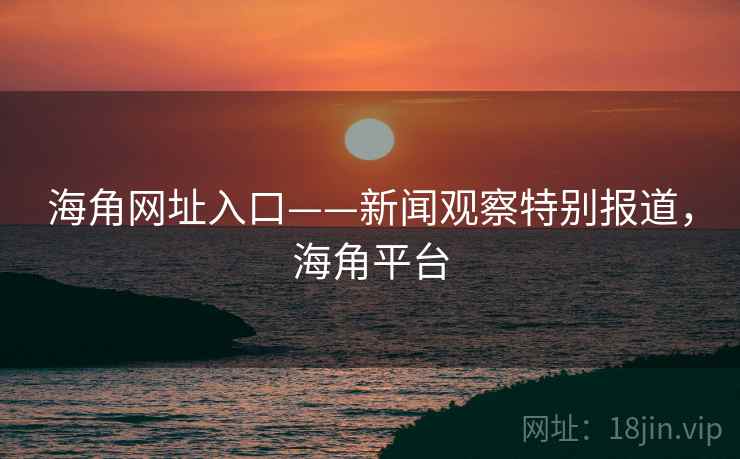 海角网址入口——新闻观察特别报道，海角平台