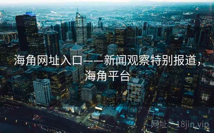 海角网址入口——新闻观察特别报道，海角平台