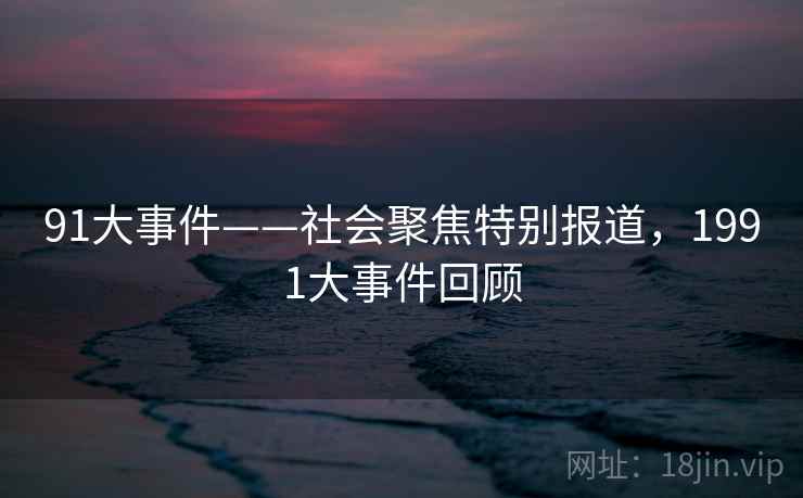 91大事件——社会聚焦特别报道,1991大事件回顾 91大事件——社会聚焦特别报道,1991大事件回顾