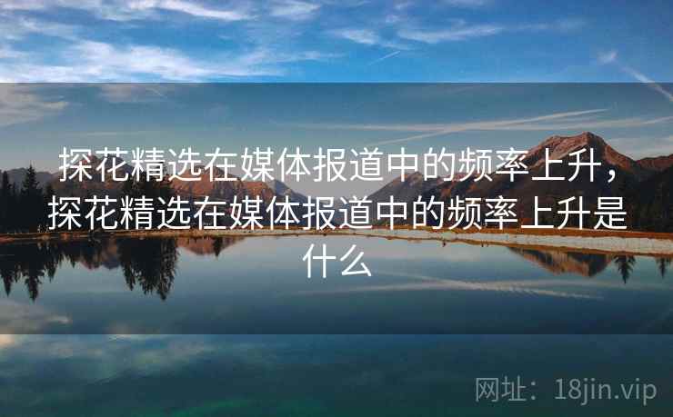 探花精选在媒体报道中的频率上升,探花精选在媒体报道中的频率上升是什么 探花精选在媒体报道中的频率上升,探花精选在媒体报道中的频率上升是什么