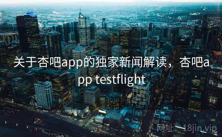 关于杏吧app的独家新闻解读,杏吧app testflight 关于杏吧app的独家新闻解读,杏吧app testflight