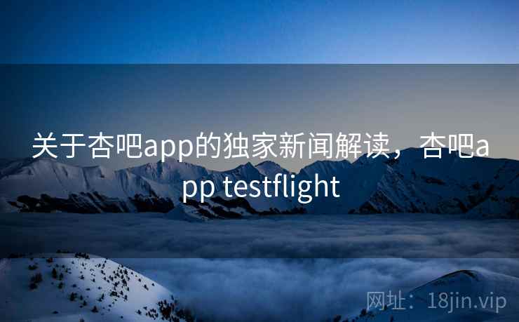 关于杏吧app的独家新闻解读,杏吧app testflight 关于杏吧app的独家新闻解读,杏吧app testflight