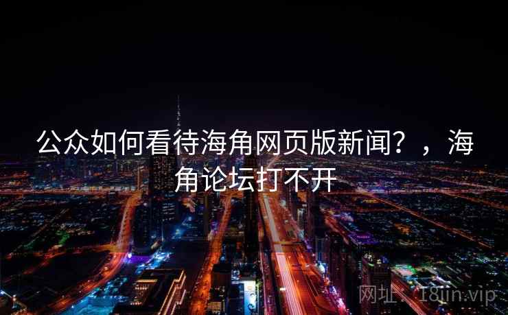 公众如何看待海角网页版新闻?,海角论坛打不开 公众如何看待海角网页版新闻?,海角论坛打不开