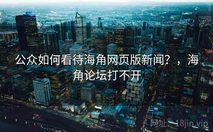 公众如何看待海角网页版新闻?,海角论坛打不开 公众如何看待海角网页版新闻?,海角论坛打不开