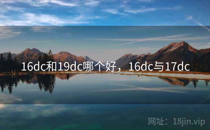 16dc和19dc哪个好,16dc与17dc 16dc和19dc哪个好,16dc与17dc