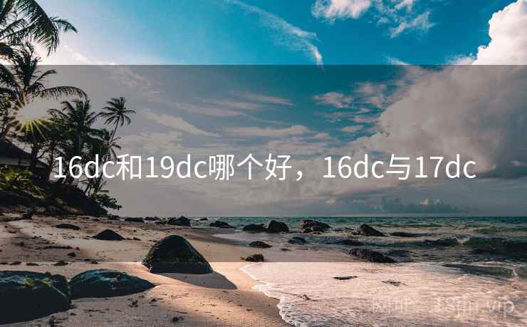 16dc和19dc哪个好,16dc与17dc 16dc和19dc哪个好,16dc与17dc