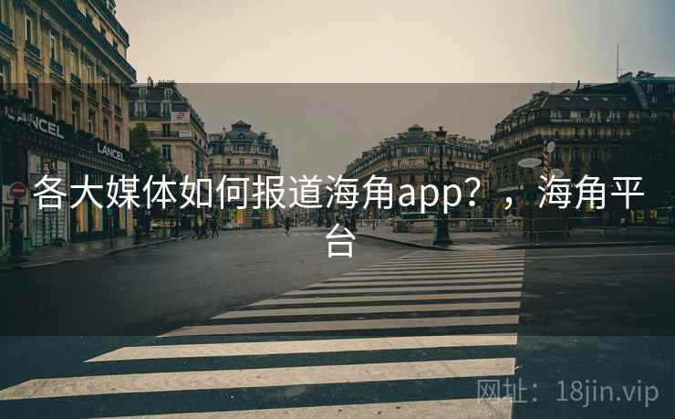 各大媒体如何报道海角app?,海角平台 各大媒体如何报道海角app?,海角平台