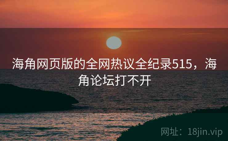 海角网页版的全网热议全纪录515，海角论坛打不开