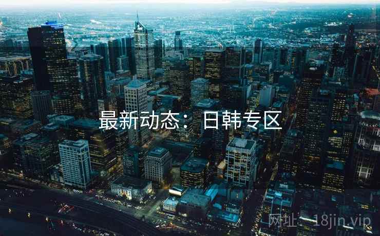 最新动态:日韩专区 最新动态:日韩专区