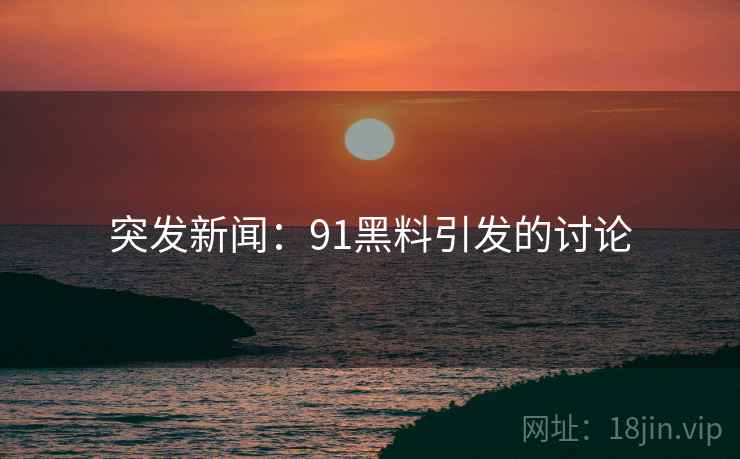 突发新闻：91黑料引发的讨论
