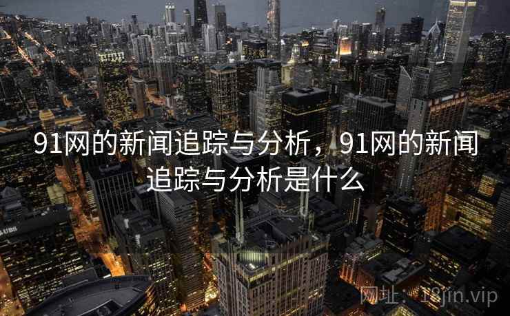 91网的新闻追踪与分析,91网的新闻追踪与分析是什么 91网的新闻追踪与分析,91网的新闻追踪与分析是什么