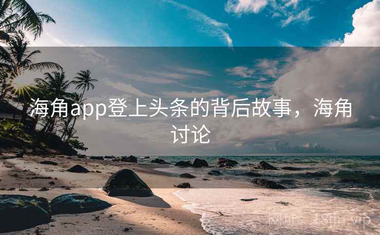 海角app登上头条的背后故事,海角讨论 海角app登上头条的背后故事,海角讨论