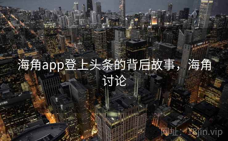 海角app登上头条的背后故事,海角讨论 海角app登上头条的背后故事,海角讨论