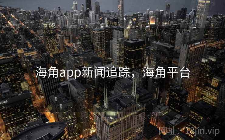 海角app新闻追踪,海角平台 海角app新闻追踪,海角平台