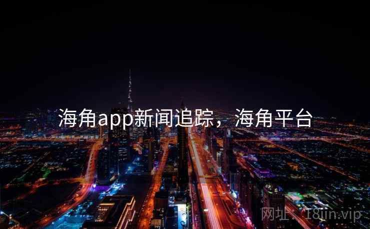 海角app新闻追踪,海角平台 海角app新闻追踪,海角平台