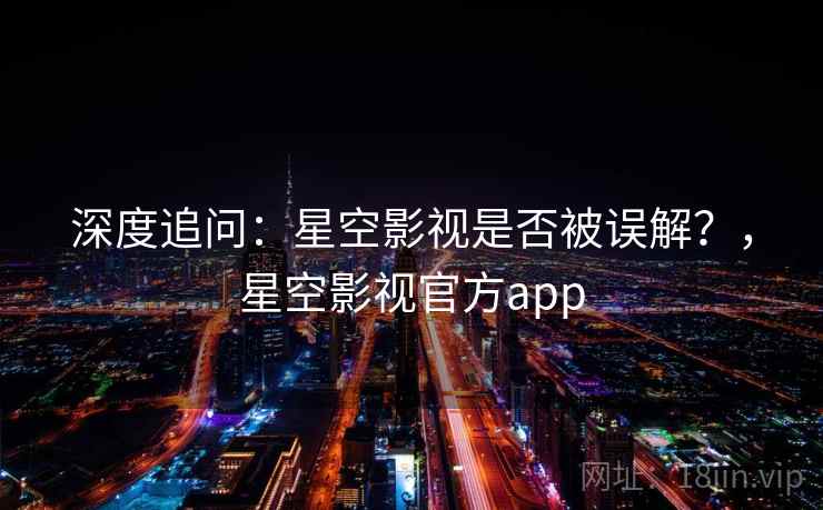 深度追问：星空影视是否被误解？，星空影视官方app