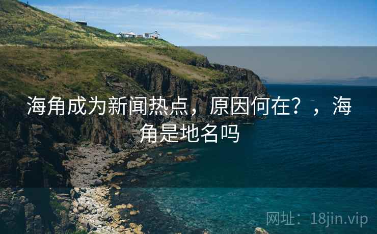 海角成为新闻热点,原因何在?,海角是地名吗 海角成为新闻热点,原因何在?,海角是地名吗