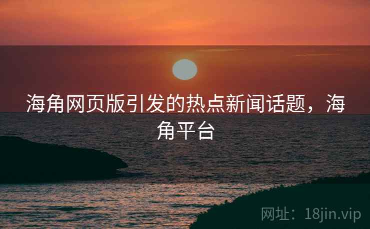 海角网页版引发的热点新闻话题，海角平台