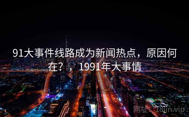 91大事件线路成为新闻热点，原因何在？，1991年大事情