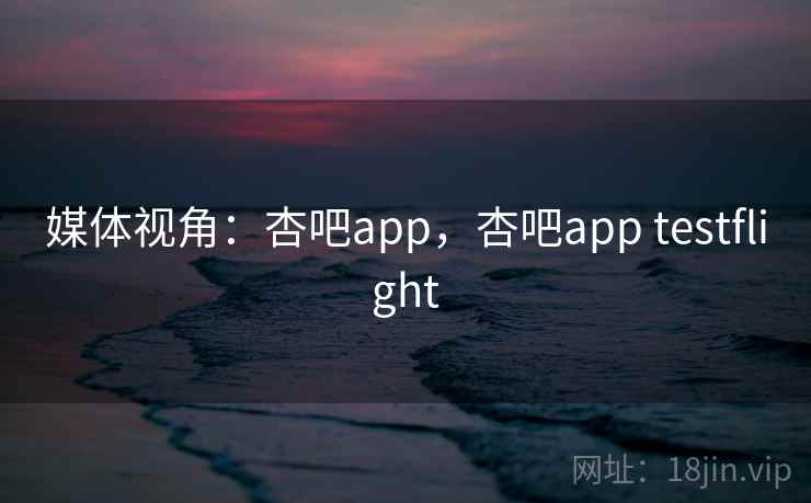 媒体视角:杏吧app,杏吧app testflight 媒体视角:杏吧app,杏吧app testflight