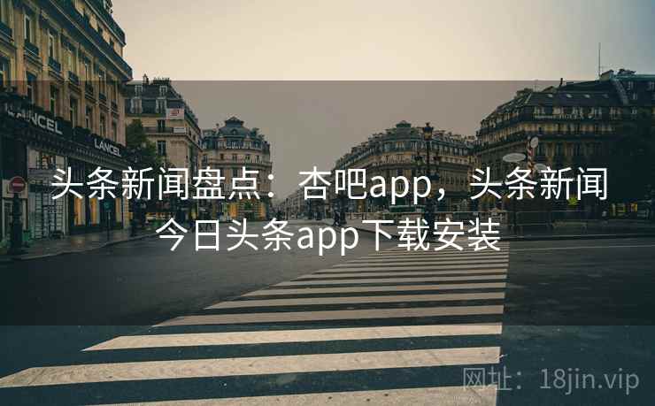 头条新闻盘点:杏吧app,头条新闻今日头条app下载安装 头条新闻盘点:杏吧app,头条新闻今日头条app下载安装
