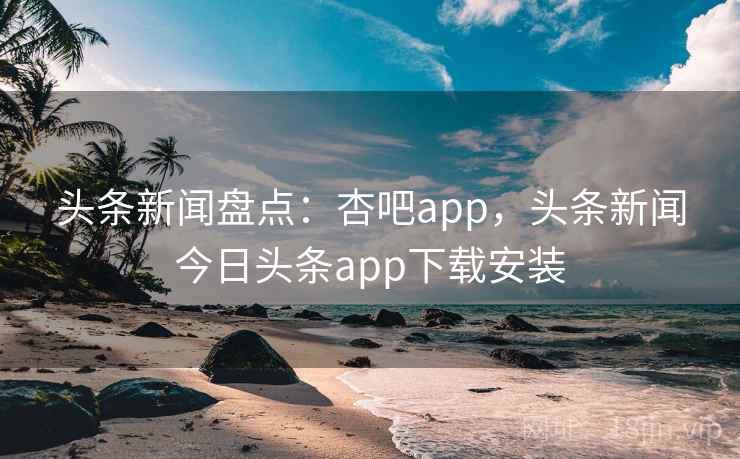 头条新闻盘点:杏吧app,头条新闻今日头条app下载安装 头条新闻盘点:杏吧app,头条新闻今日头条app下载安装