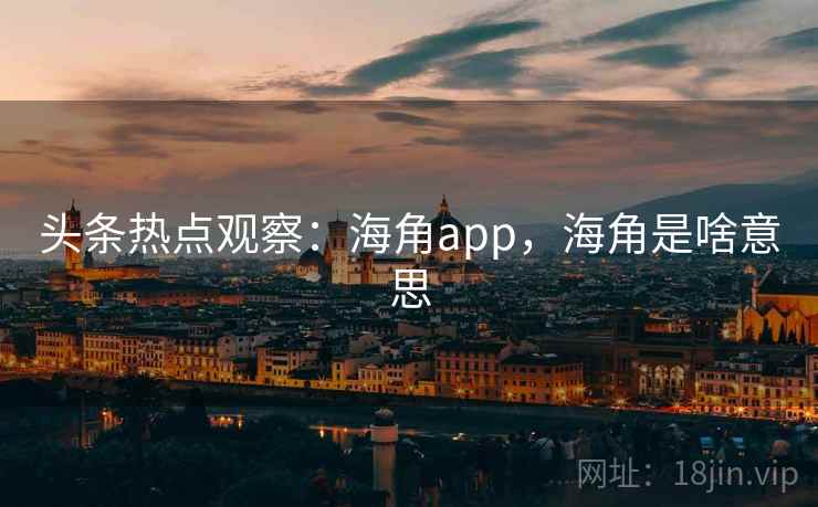 头条热点观察：海角app，海角是啥意思