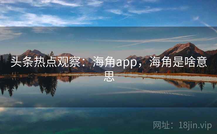 头条热点观察：海角app，海角是啥意思