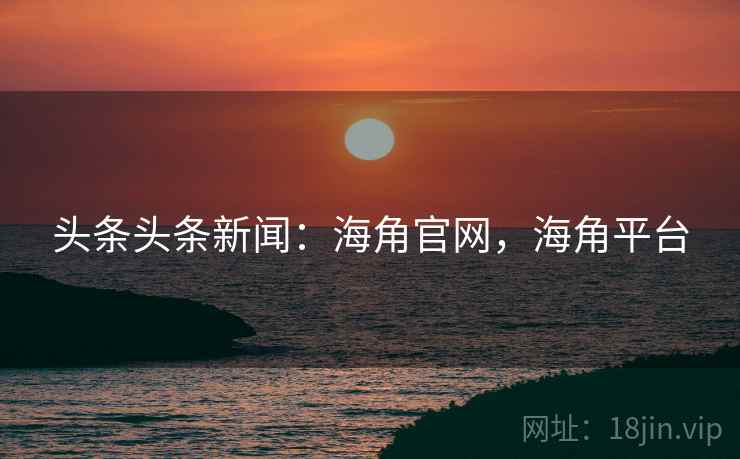 头条头条新闻:海角官网,海角平台 头条头条新闻:海角官网,海角平台