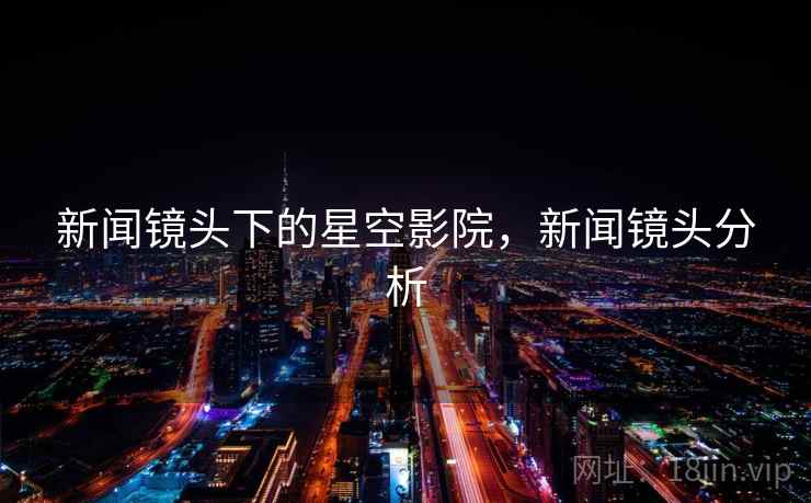 新闻镜头下的星空影院,新闻镜头分析 新闻镜头下的星空影院,新闻镜头分析