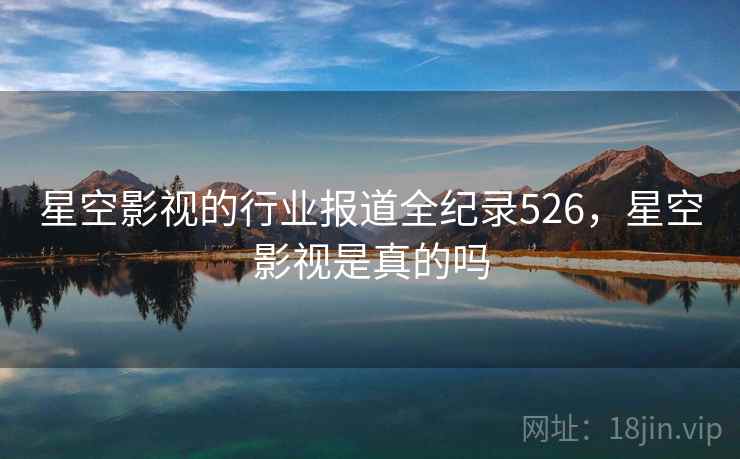 星空影视的行业报道全纪录526,星空影视是真的吗 星空影视的行业报道全纪录526,星空影视是真的吗