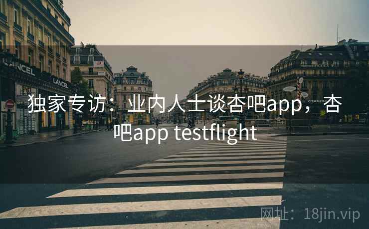 独家专访:业内人士谈杏吧app,杏吧app testflight 独家专访:业内人士谈杏吧app,杏吧app testflight