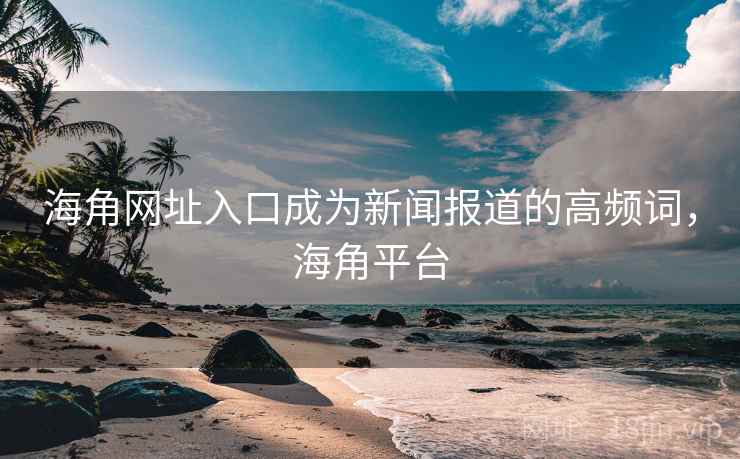 海角网址入口成为新闻报道的高频词,海角平台 海角网址入口成为新闻报道的高频词,海角平台