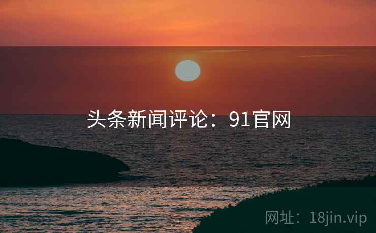 头条新闻评论:91官网 头条新闻评论:91官网