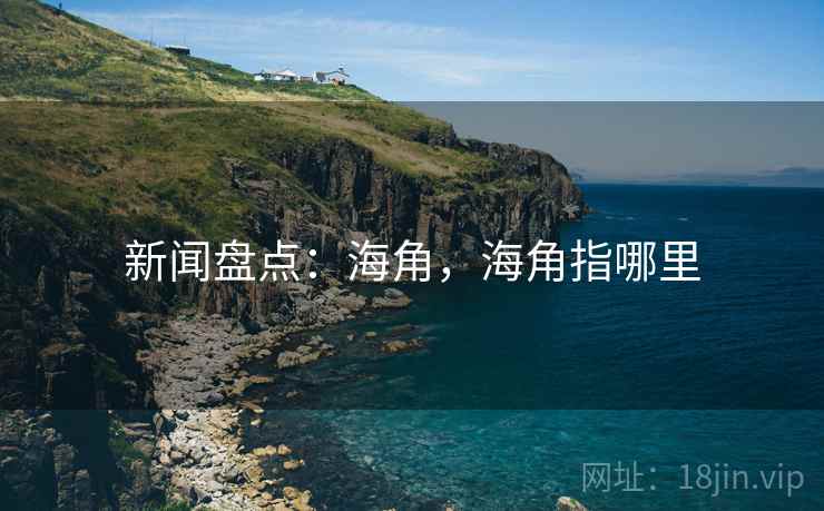 新闻盘点:海角,海角指哪里 新闻盘点:海角,海角指哪里