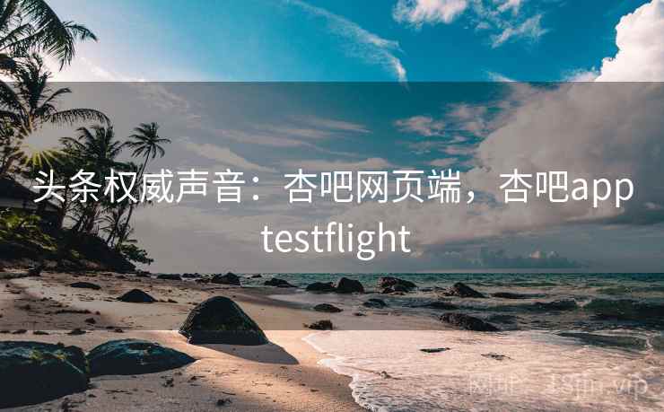 头条权威声音:杏吧网页端,杏吧app testflight 头条权威声音:杏吧网页端,杏吧app testflight