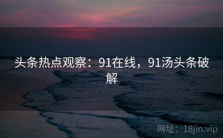 头条热点观察:91在线,91汤头条破解 头条热点观察:91在线,91汤头条破解