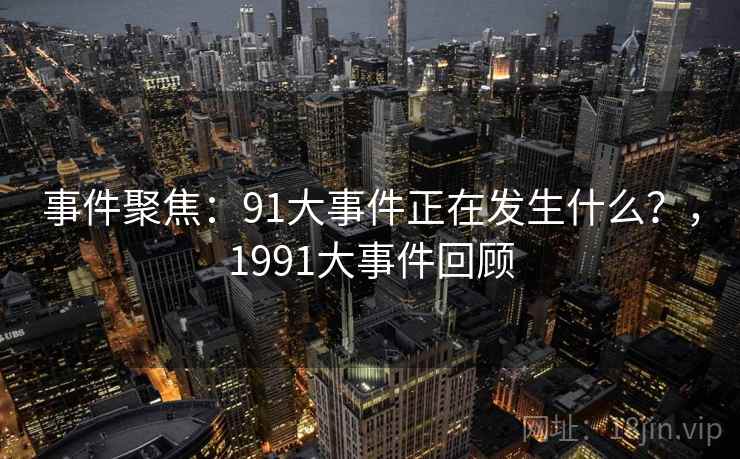事件聚焦:91大事件正在发生什么?,1991大事件回顾 事件聚焦:91大事件正在发生什么?,1991大事件回顾