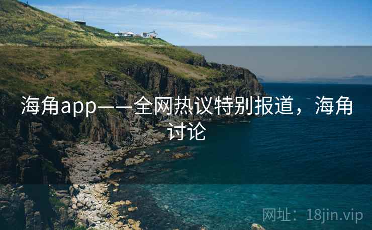 海角app——全网热议特别报道,海角讨论 海角app——全网热议特别报道,海角讨论