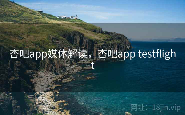 杏吧app媒体解读,杏吧app testflight 杏吧app媒体解读,杏吧app testflight