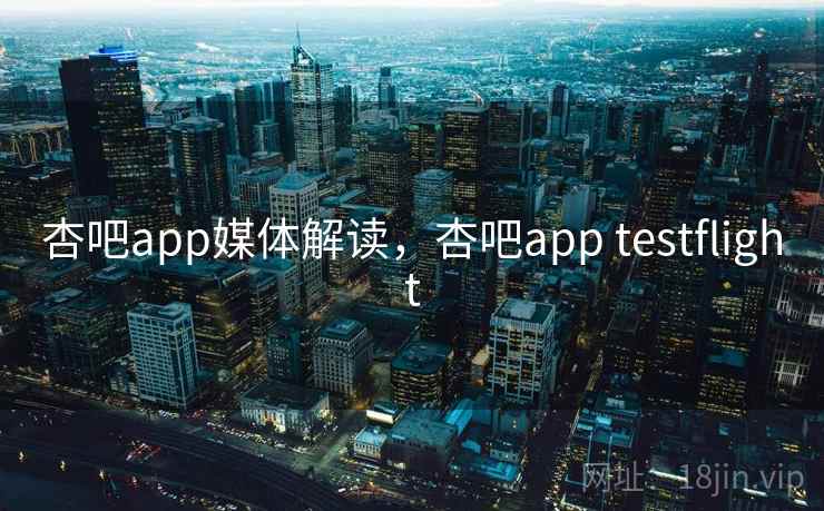 杏吧app媒体解读,杏吧app testflight 杏吧app媒体解读,杏吧app testflight