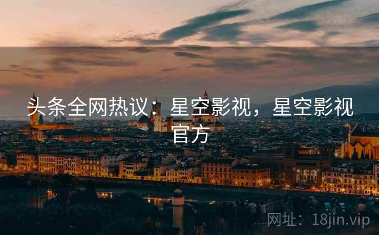 头条全网热议:星空影视,星空影视官方 头条全网热议:星空影视,星空影视官方